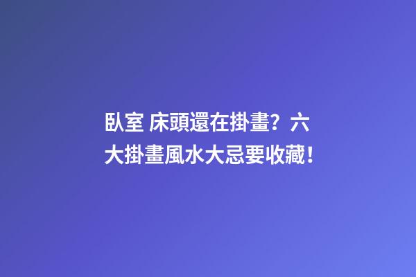 臥室 床頭還在掛畫？六大掛畫風水大忌要收藏！